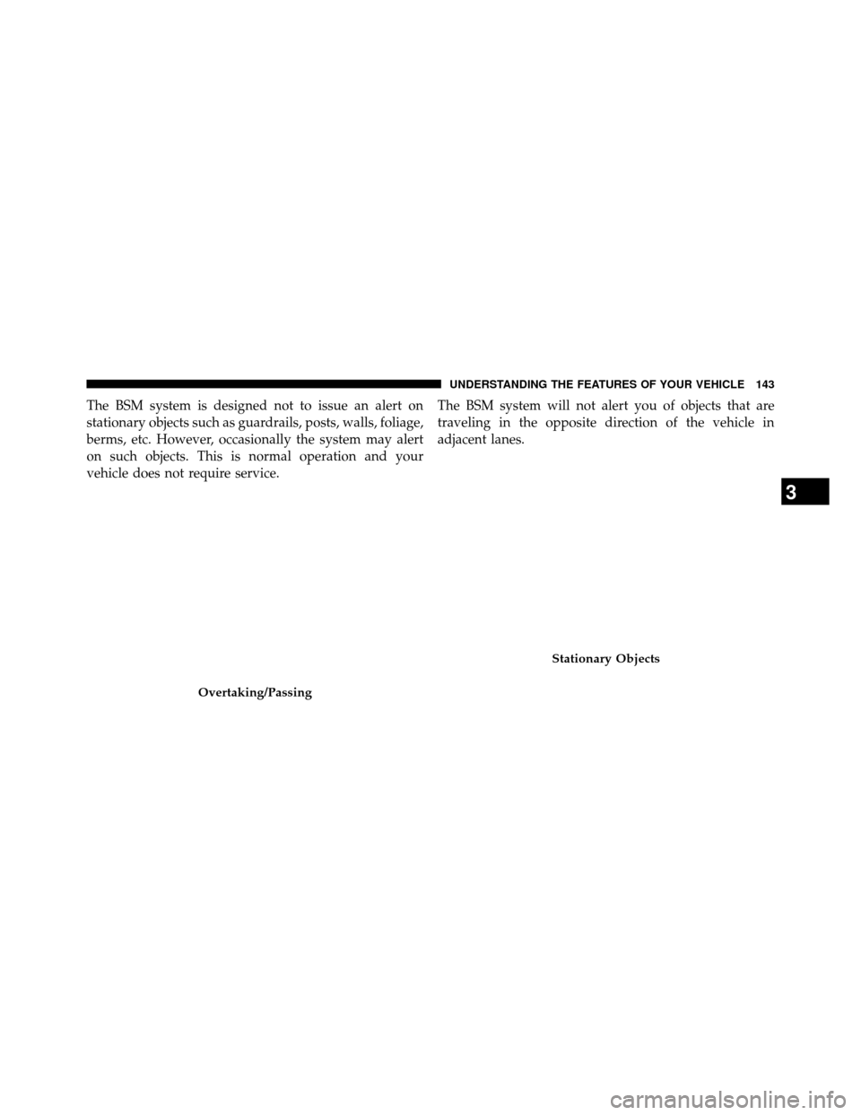 DODGE GRAND CARAVAN 2014 5.G Owners Manual The BSM system is designed not to issue an alert on
stationary objects such as guardrails, posts, walls, foliage,
berms, etc. However, occasionally the system may alert
on such objects. This is normal