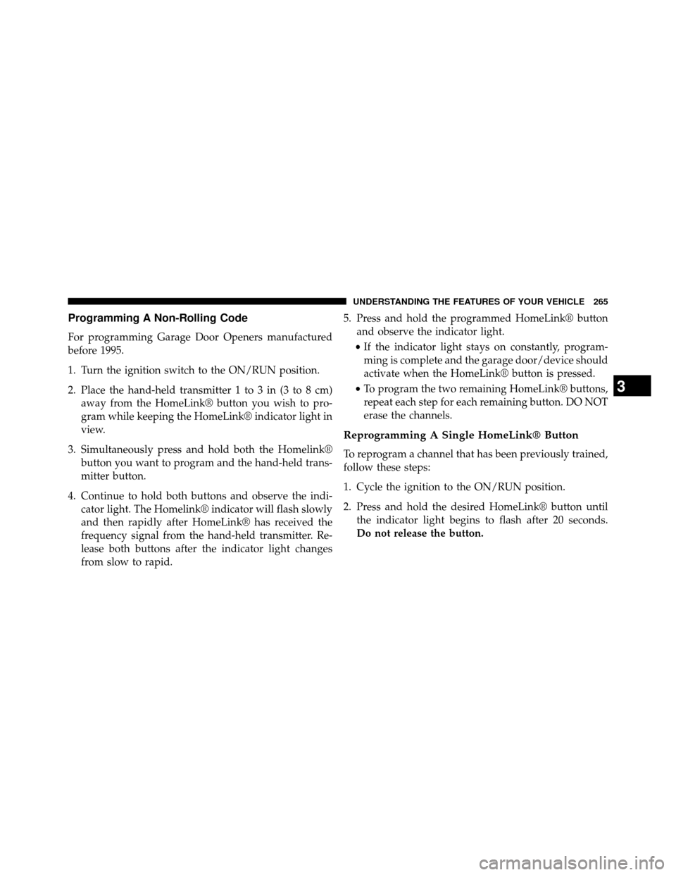 DODGE GRAND CARAVAN 2014 5.G Owners Manual Programming A Non-Rolling Code
For programming Garage Door Openers manufactured
before 1995.
1. Turn the ignition switch to the ON/RUN position.
2. Place the hand-held transmitter 1 to 3 in (3 to 8 cm