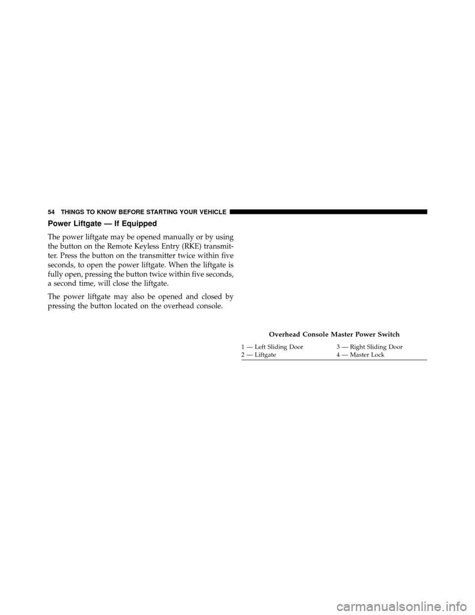 DODGE GRAND CARAVAN 2014 5.G Owners Manual Power Liftgate — If Equipped
The power liftgate may be opened manually or by using
the button on the Remote Keyless Entry (RKE) transmit-
ter. Press the button on the transmitter twice within five
s