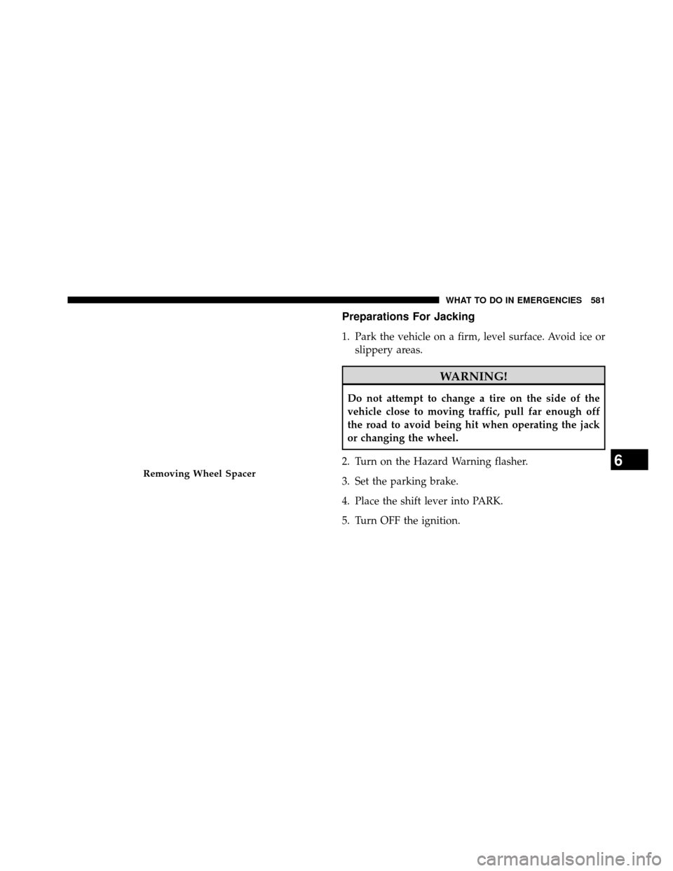 DODGE GRAND CARAVAN 2014 5.G Owners Manual Preparations For Jacking
1. Park the vehicle on a firm, level surface. Avoid ice orslippery areas.
WARNING!
Do not attempt to change a tire on the side of the
vehicle close to moving traffic, pull far