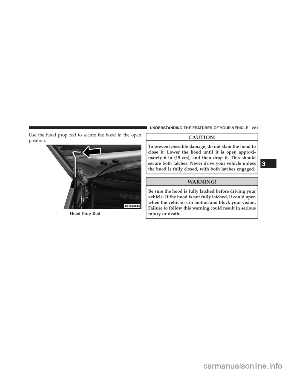 DODGE GRAND CARAVAN 2015 5.G Owners Manual Use the hood prop rod to secure the hood in the open
position.CAUTION!
To prevent possible damage, do not slam the hood to
close it. Lower the hood until it is open approxi-
mately 6 in (15 cm), and t