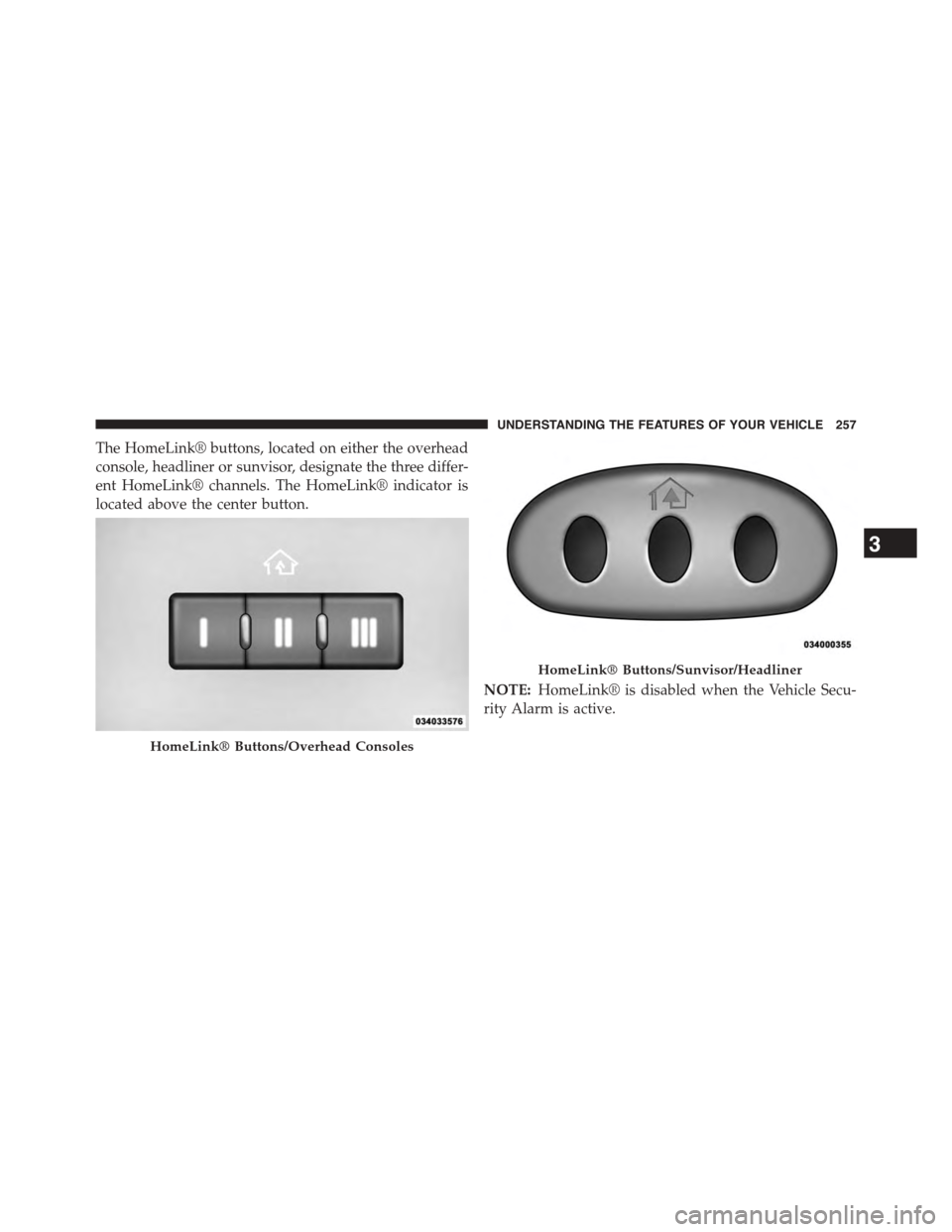 DODGE GRAND CARAVAN 2015 5.G Owners Manual The HomeLink® buttons, located on either the overhead
console, headliner or sunvisor, designate the three differ-
ent HomeLink® channels. The HomeLink® indicator is
located above the center button.
