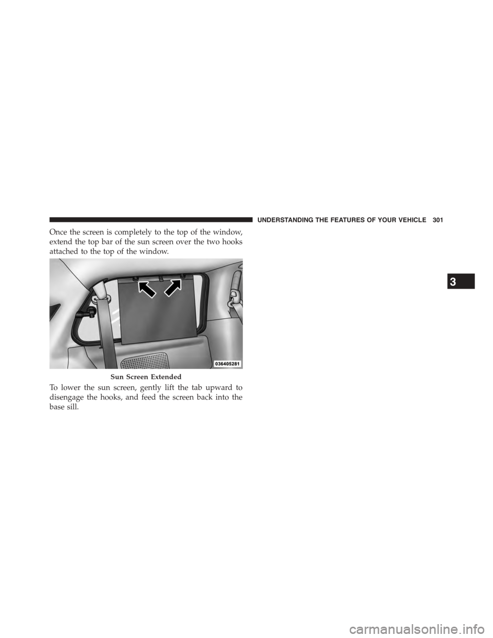 DODGE GRAND CARAVAN 2015 5.G Owners Manual Once the screen is completely to the top of the window,
extend the top bar of the sun screen over the two hooks
attached to the top of the window.
To lower the sun screen, gently lift the tab upward t