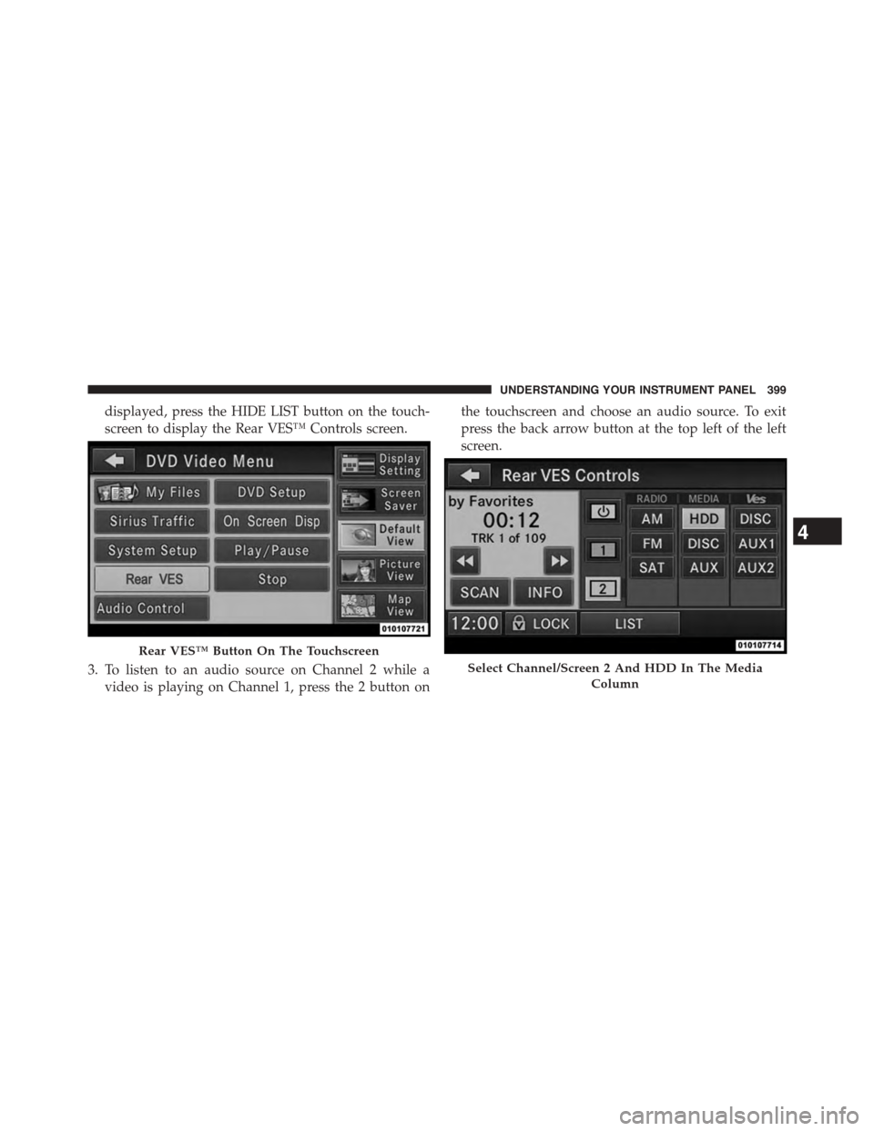 DODGE GRAND CARAVAN 2015 5.G Owners Manual displayed, press the HIDE LIST button on the touch-
screen to display the Rear VES™ Controls screen.
3. To listen to an audio source on Channel 2 while a
video is playing on Channel 1, press the 2 b