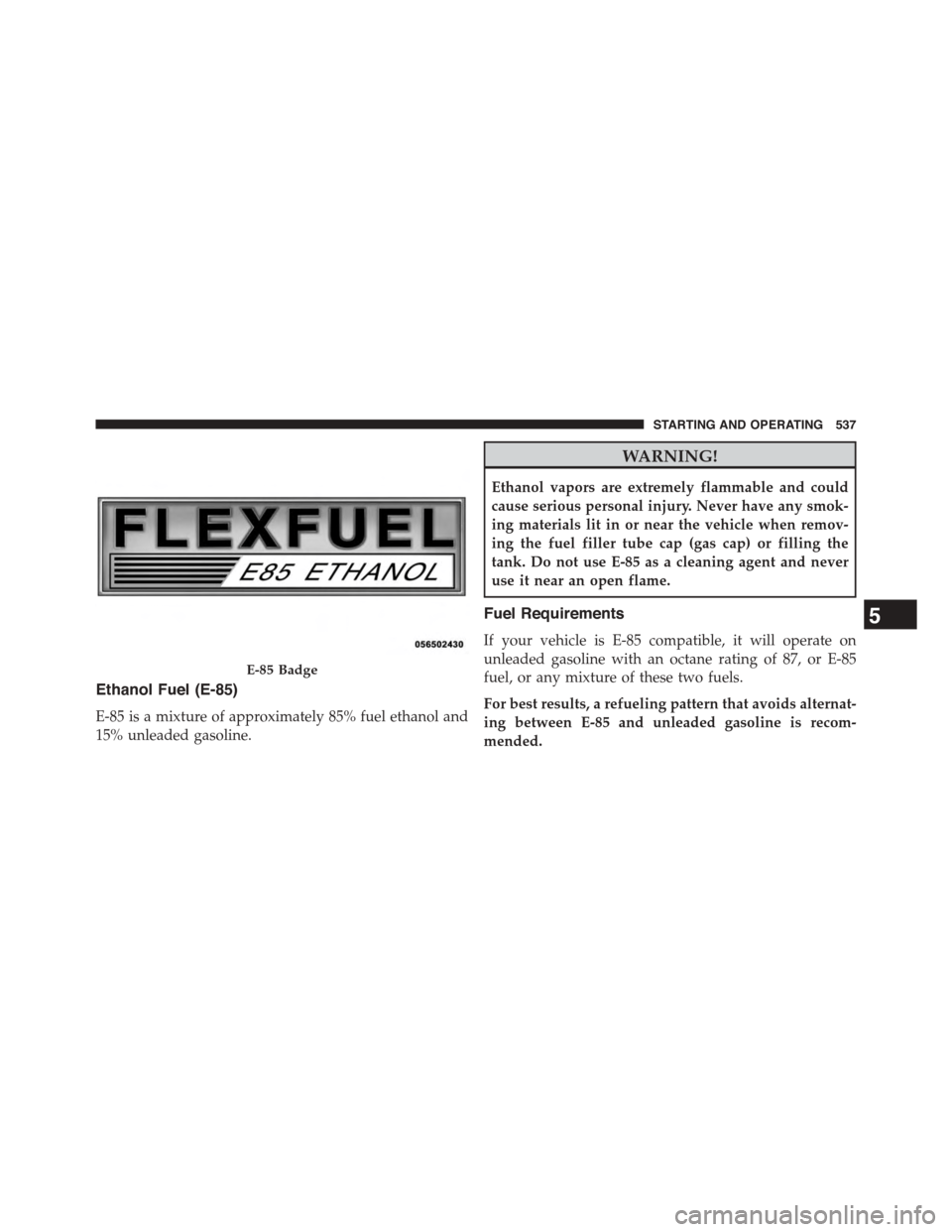 DODGE GRAND CARAVAN 2015 5.G Owners Manual Ethanol Fuel (E-85)
E-85 is a mixture of approximately 85% fuel ethanol and
15% unleaded gasoline.
WARNING!
Ethanol vapors are extremely flammable and could
cause serious personal injury. Never have a