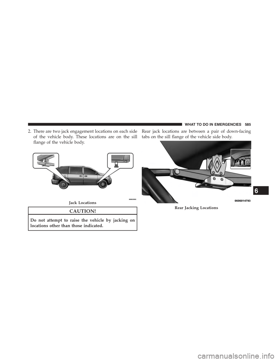 DODGE GRAND CARAVAN 2015 5.G Owners Manual 2. There are two jack engagement locations on each side
of the vehicle body. These locations are on the sill
flange of the vehicle body.
CAUTION!
Do not attempt to raise the vehicle by jacking on
loca