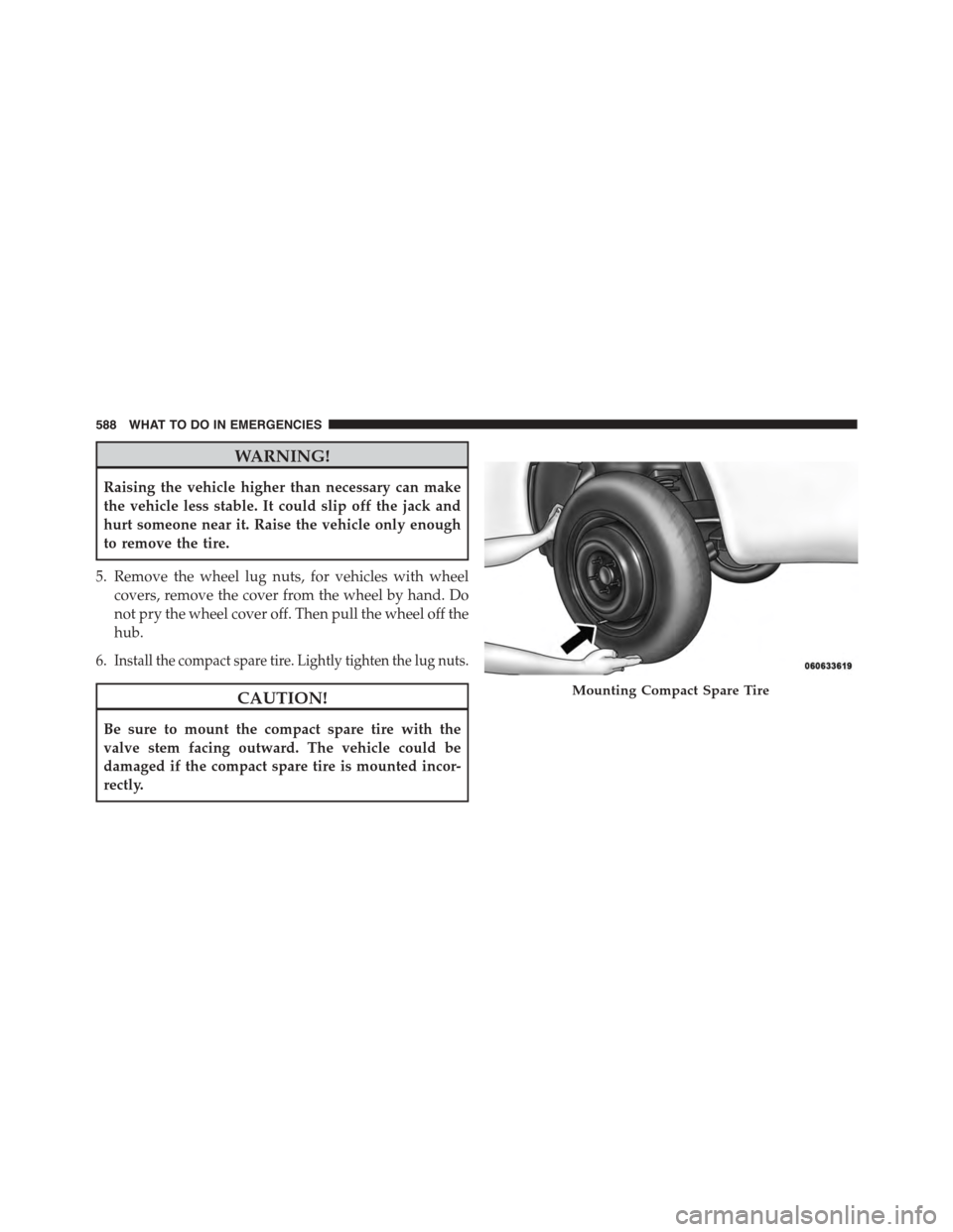 DODGE GRAND CARAVAN 2015 5.G Owners Manual WARNING!
Raising the vehicle higher than necessary can make
the vehicle less stable. It could slip off the jack and
hurt someone near it. Raise the vehicle only enough
to remove the tire.
5. Remove th