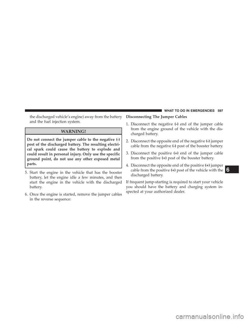 DODGE GRAND CARAVAN 2015 5.G Owners Manual the discharged vehicle’s engine) away from the battery
and the fuel injection system.
WARNING!
Do not connect the jumper cable to the negative (-)
post of the discharged battery. The resulting elect