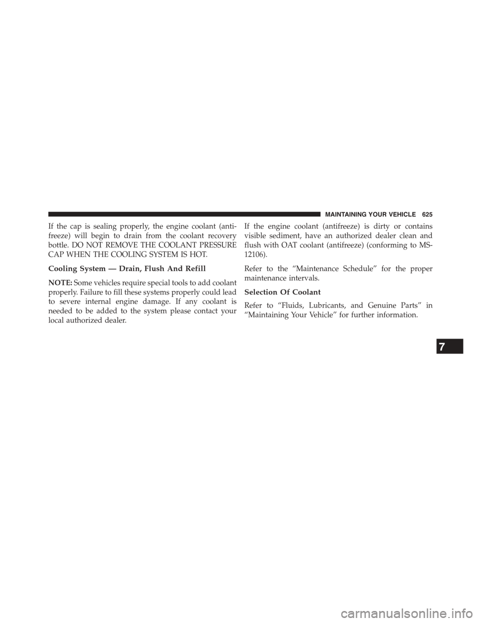 DODGE GRAND CARAVAN 2015 5.G Owners Manual If the cap is sealing properly, the engine coolant (anti-
freeze) will begin to drain from the coolant recovery
bottle. DO NOT REMOVE THE COOLANT PRESSURE
CAP WHEN THE COOLING SYSTEM IS HOT.
Cooling S