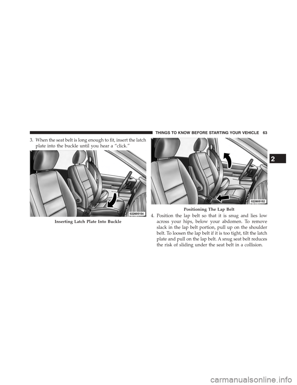DODGE GRAND CARAVAN 2015 5.G Owners Manual 3. When the seat belt is long enough to fit, insert the latch
plate into the buckle until you hear a “click.”
4. Position the lap belt so that it is snug and lies low
across your hips, below your 