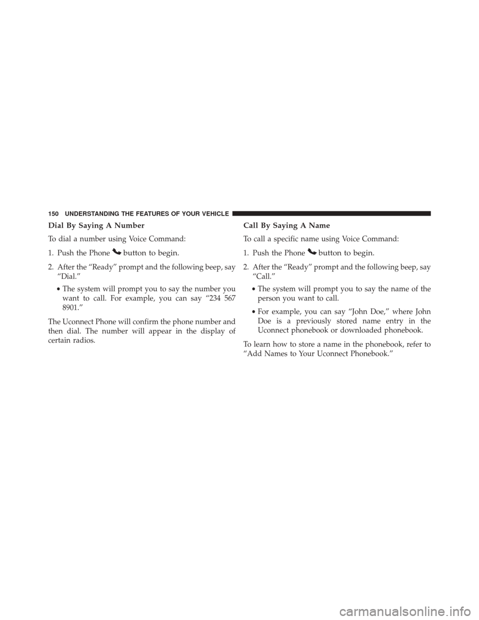 DODGE GRAND CARAVAN 2016 5.G Owners Manual Dial By Saying A Number
To dial a number using Voice Command:
1. Push the Phone
button to begin.
2. After the “Ready” prompt and the following beep, say“Dial.”
• The system will prompt you t