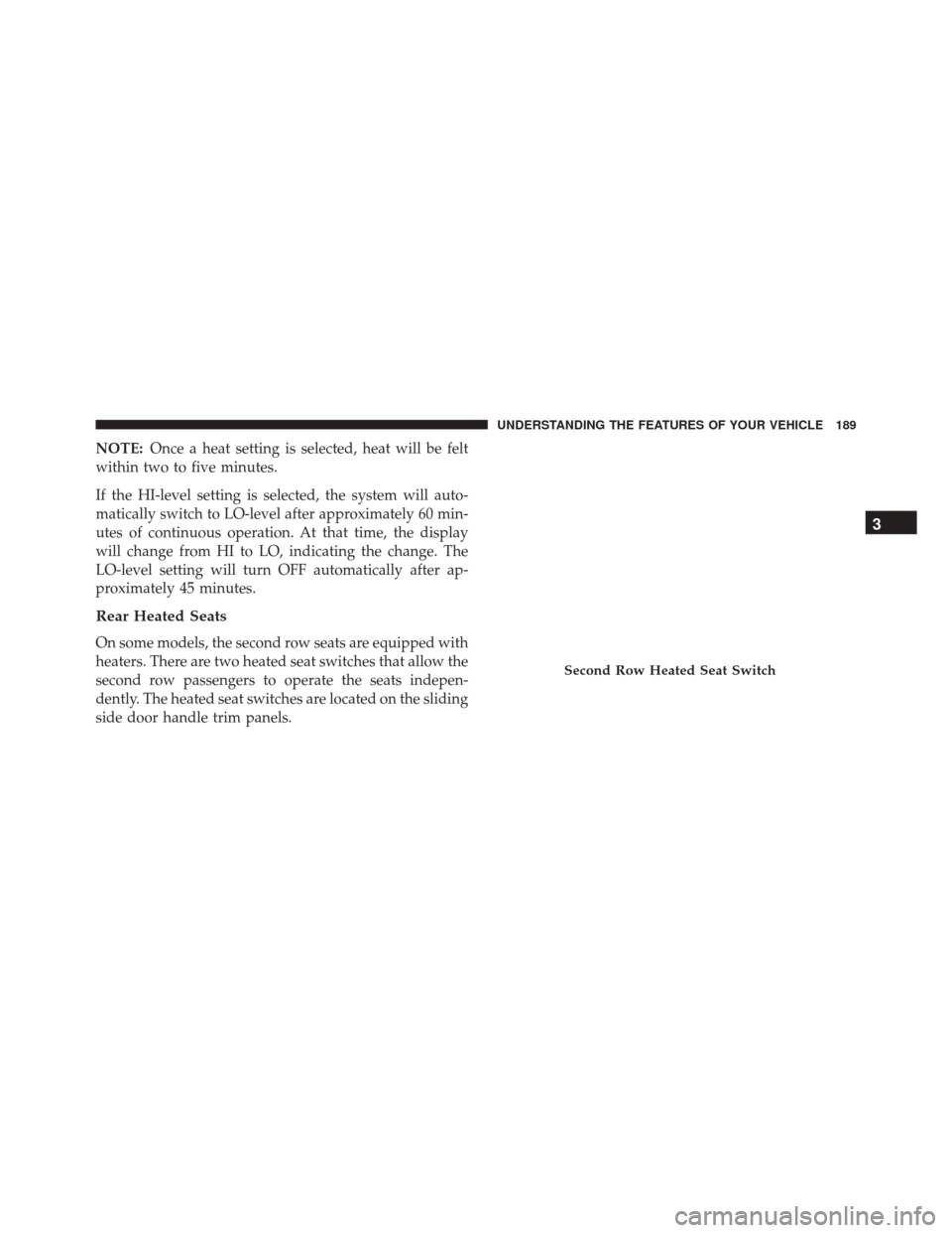 DODGE GRAND CARAVAN 2016 5.G Owners Manual NOTE:Once a heat setting is selected, heat will be felt
within two to five minutes.
If the HI-level setting is selected, the system will auto-
matically switch to LO-level after approximately 60 min-
