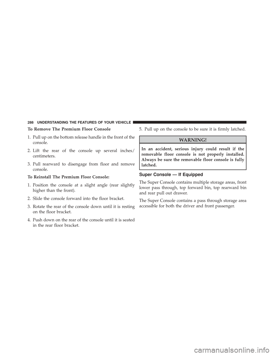 DODGE GRAND CARAVAN 2016 5.G Owners Manual To Remove The Premium Floor Console
1. Pull up on the bottom release handle in the front of theconsole.
2. Lift the rear of the console up several inches/ centimeters.
3. Pull rearward to disengage fr