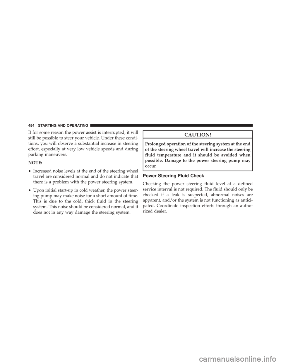 DODGE GRAND CARAVAN 2016 5.G Owners Manual If for some reason the power assist is interrupted, it will
still be possible to steer your vehicle. Under these condi-
tions, you will observe a substantial increase in steering
effort, especially at