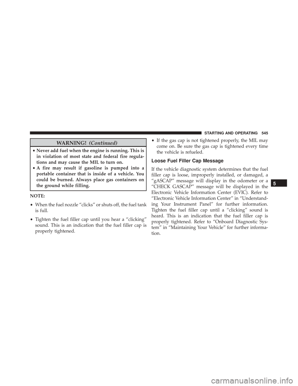 DODGE GRAND CARAVAN 2016 5.G Owners Manual WARNING!(Continued)
•Never add fuel when the engine is running. This is
in violation of most state and federal fire regula-
tions and may cause the MIL to turn on.
• A fire may result if gasoline 