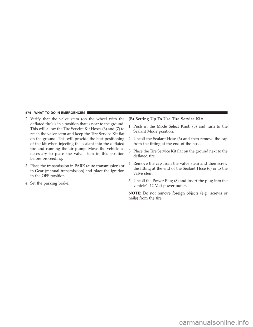 DODGE GRAND CARAVAN 2016 5.G Owners Manual 2. Verify that the valve stem (on the wheel with thedeflated tire) is in a position that is near to the ground.
This will allow the Tire Service Kit Hoses (6) and (7) to
reach the valve stem and keep 