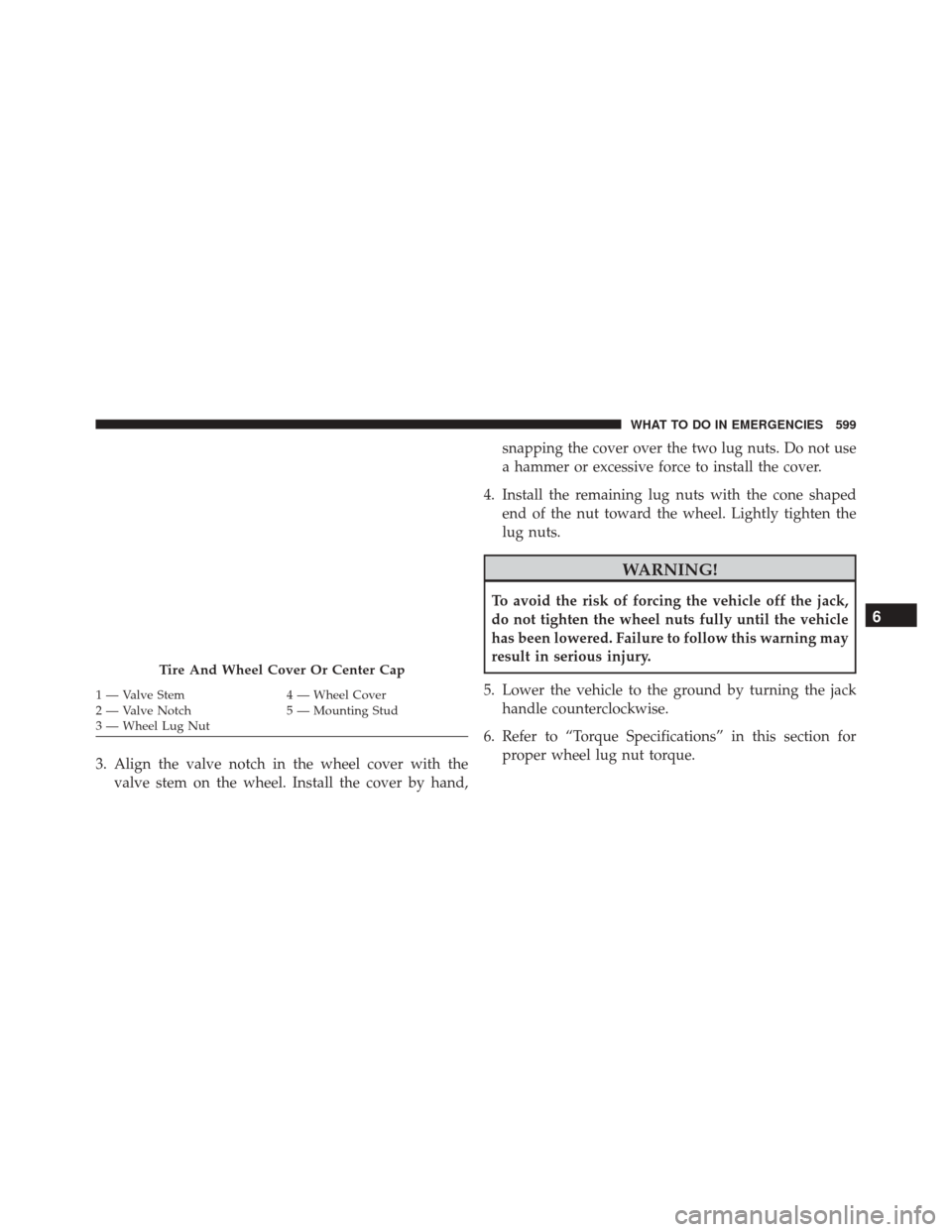 DODGE GRAND CARAVAN 2016 5.G Owners Manual 3. Align the valve notch in the wheel cover with thevalve stem on the wheel. Install the cover by hand, snapping the cover over the two lug nuts. Do not use
a hammer or excessive force to install the 