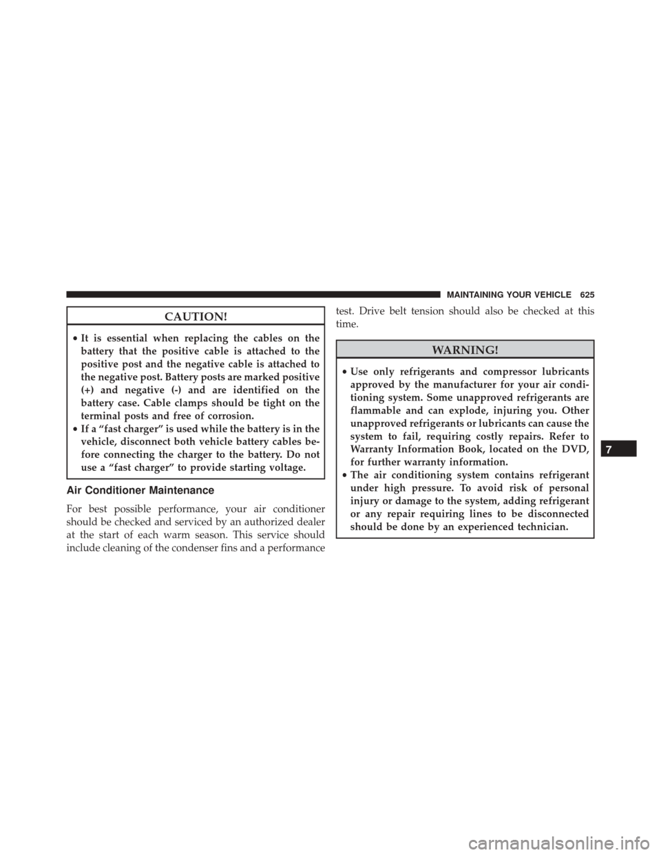 DODGE GRAND CARAVAN 2016 5.G Owners Manual CAUTION!
•It is essential when replacing the cables on the
battery that the positive cable is attached to the
positive post and the negative cable is attached to
the negative post. Battery posts are