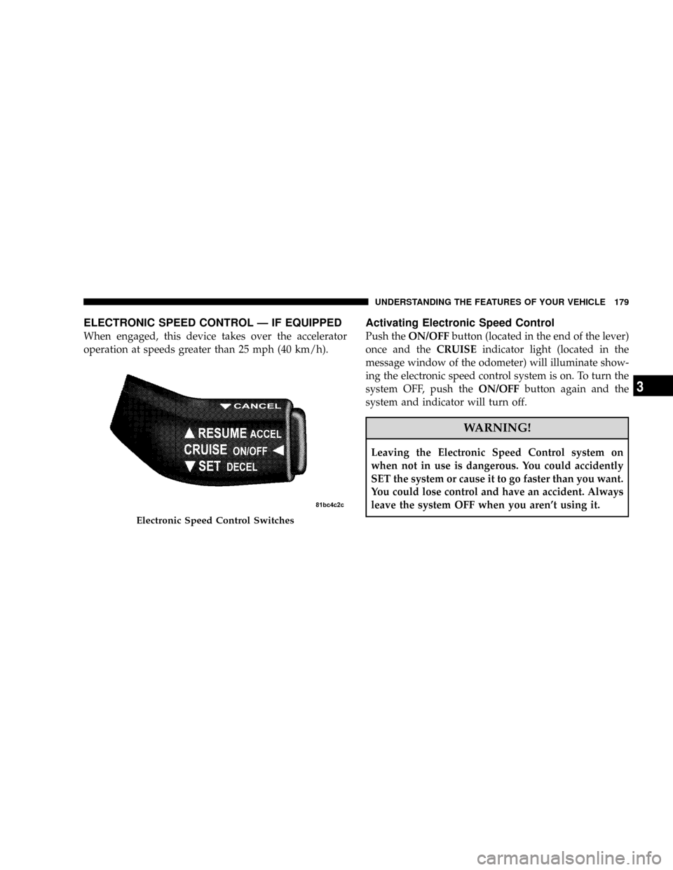 DODGE GRAND CARAVAN 2008 5.G Owners Manual ELECTRONIC SPEED CONTROL Ð IF EQUIPPED
When engaged, this device takes over the accelerator
operation at speeds greater than 25 mph (40 km/h).
Activating Electronic Speed Control
Push theON/OFFbutton
