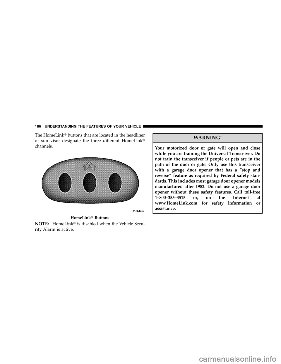 DODGE GRAND CARAVAN 2008 5.G Owners Manual The HomeLinktbuttons that are located in the headliner
or sun visor designate the three different HomeLinkt
channels.
NOTE:HomeLinktis disabled when the Vehicle Secu-
rity Alarm is active.WARNING!
You