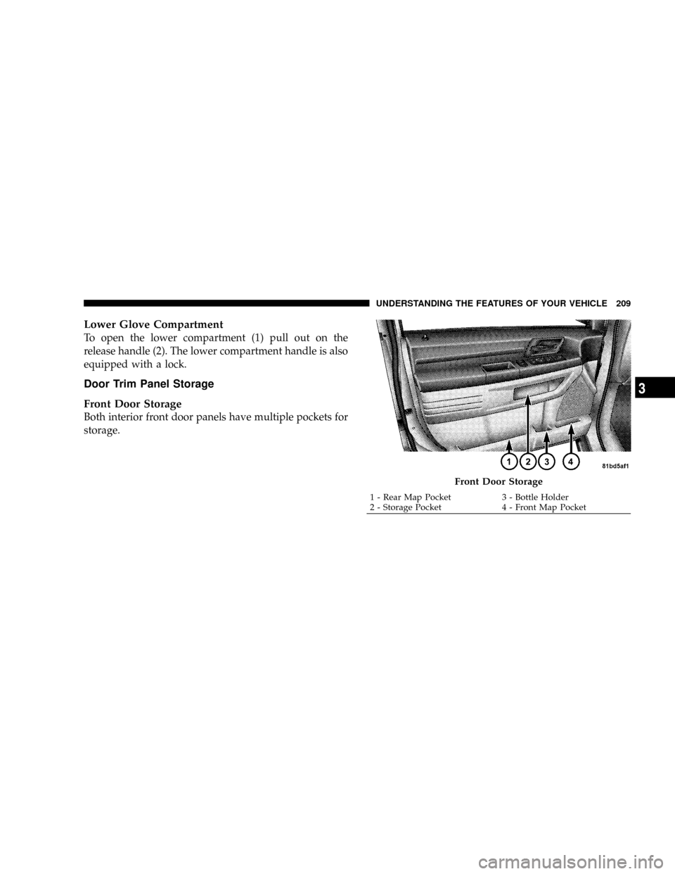 DODGE GRAND CARAVAN 2008 5.G Owners Manual Lower Glove Compartment
To open the lower compartment (1) pull out on the
release handle (2). The lower compartment handle is also
equipped with a lock.
Door Trim Panel Storage
Front Door Storage
Both