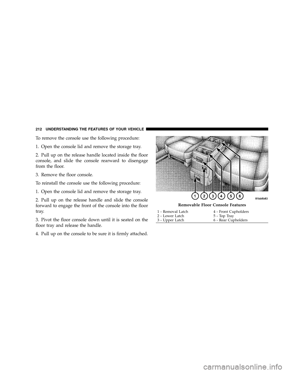 DODGE GRAND CARAVAN 2008 5.G Owners Manual To remove the console use the following procedure:
1. Open the console lid and remove the storage tray.
2. Pull up on the release handle located inside the floor
console, and slide the console rearwar