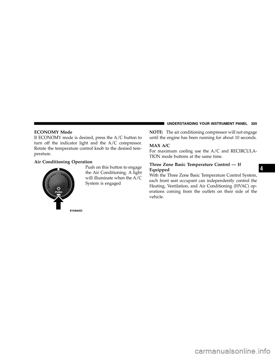 DODGE GRAND CARAVAN 2008 5.G Owners Manual ECONOMY Mode
If ECONOMY mode is desired, press the A/C button to
turn off the indicator light and the A/C compressor.
Rotate the temperature control knob to the desired tem-
perature.
Air Conditioning