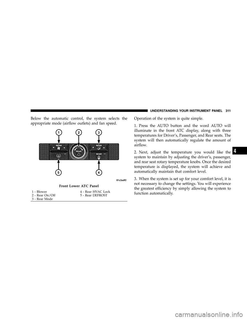 DODGE GRAND CARAVAN 2008 5.G Owners Manual Below the automatic control, the system selects the
appropriate mode (airflow outlets) and fan speed.Operation of the system is quite simple.
1. Press the AUTO button and the word AUTO will
illuminate
