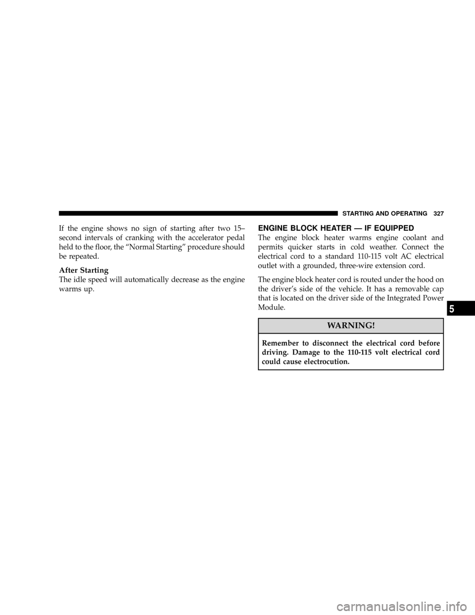 DODGE GRAND CARAVAN 2008 5.G Owners Manual If the engine shows no sign of starting after two 15±
second intervals of cranking with the accelerator pedal
held to the floor, the ªNormal Startingº procedure should
be repeated.
After Starting
T
