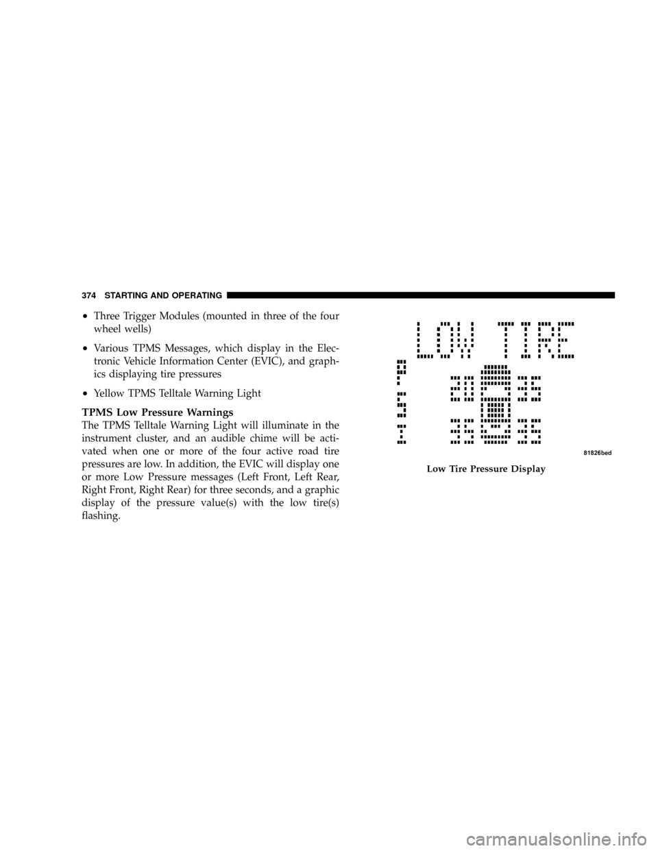 DODGE GRAND CARAVAN 2008 5.G Owners Manual ²Three Trigger Modules (mounted in three of the four
wheel wells)
²Various TPMS Messages, which display in the Elec-
tronic Vehicle Information Center (EVIC), and graph-
ics displaying tire pressure