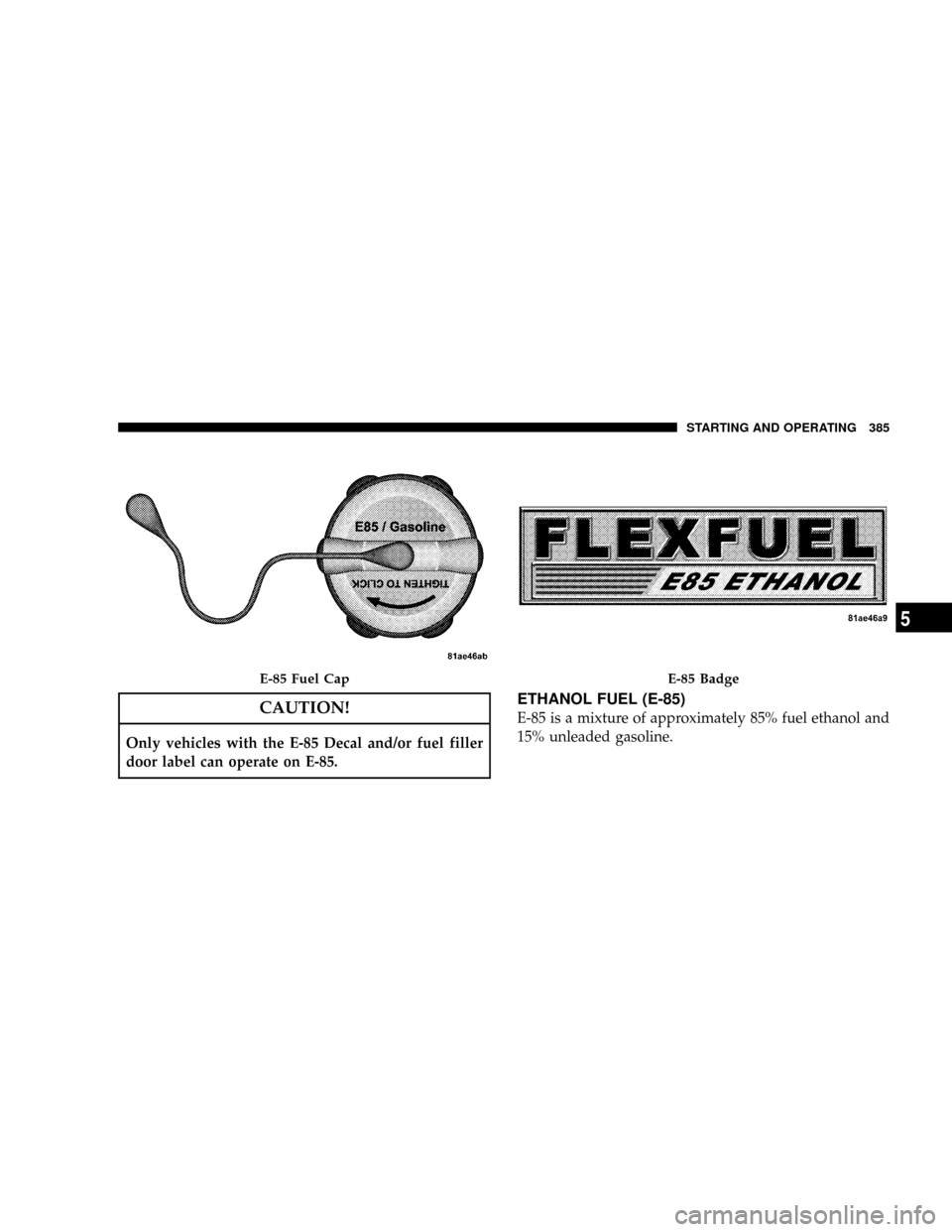 DODGE GRAND CARAVAN 2008 5.G Owners Manual CAUTION!
Only vehicles with the E-85 Decal and/or fuel filler
door label can operate on E-85.
ETHANOL FUEL (E-85)
E-85 is a mixture of approximately 85% fuel ethanol and
15% unleaded gasoline.
E-85 Fu