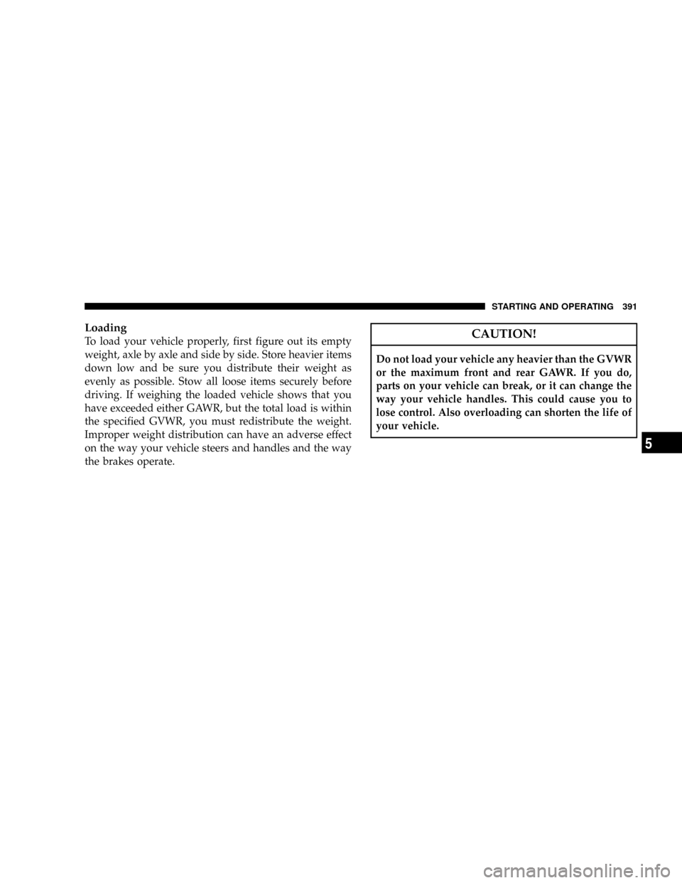 DODGE GRAND CARAVAN 2008 5.G Owners Manual Loading
To load your vehicle properly, first figure out its empty
weight, axle by axle and side by side. Store heavier items
down low and be sure you distribute their weight as
evenly as possible. Sto