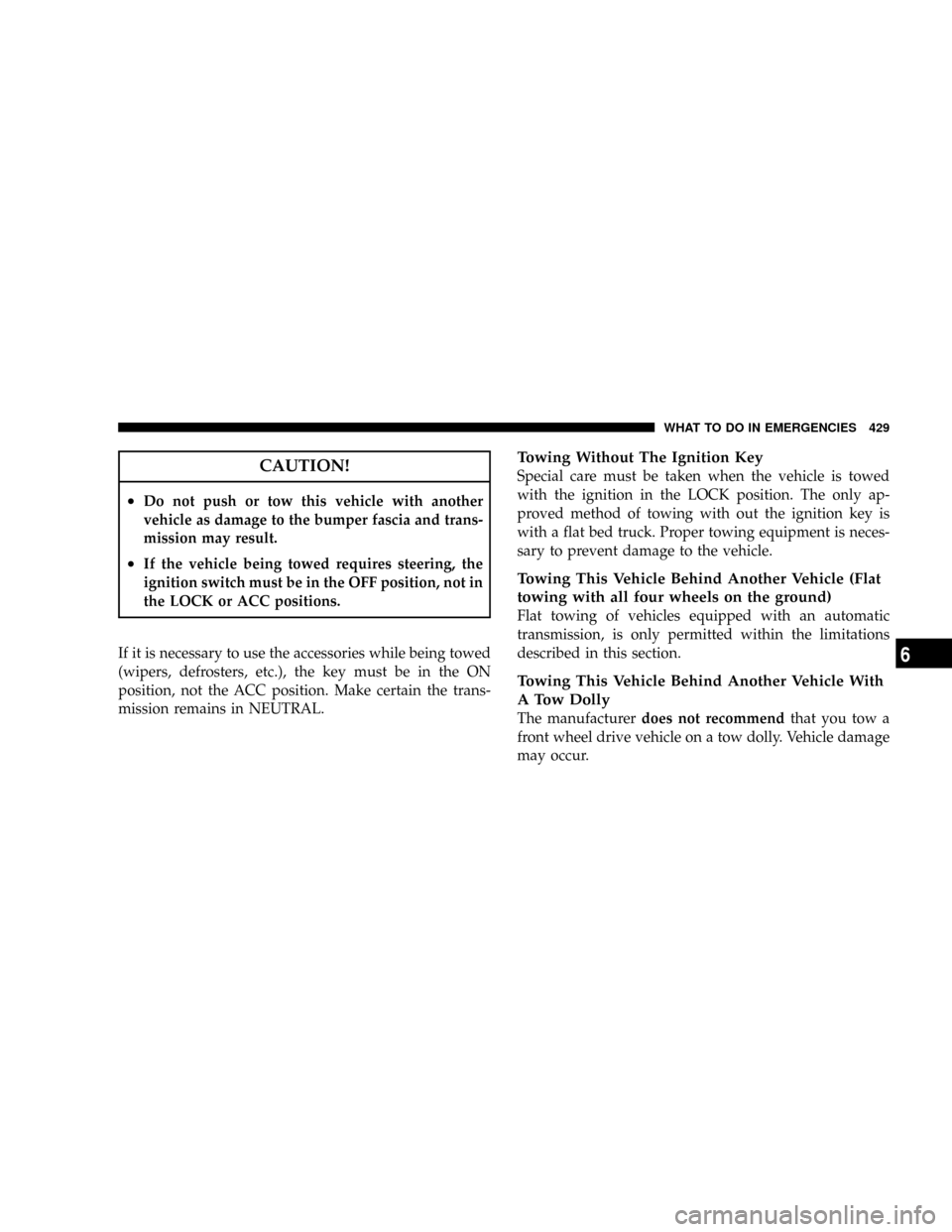 DODGE GRAND CARAVAN 2008 5.G Owners Manual CAUTION!
²Do not push or tow this vehicle with another
vehicle as damage to the bumper fascia and trans-
mission may result.
²If the vehicle being towed requires steering, the
ignition switch must b DODGE GRAND CARAVAN 2008 5.G Owners Manual CAUTION!
²Do not push or tow this vehicle with another
vehicle as damage to the bumper fascia and trans-
mission may result.
²If the vehicle being towed requires steering, the
ignition switch must b