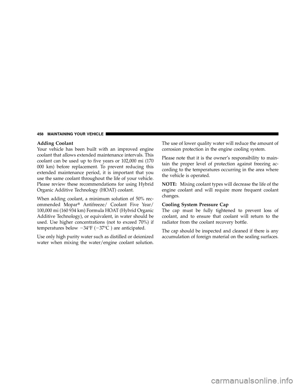 DODGE GRAND CARAVAN 2008 5.G Owners Manual Adding Coolant
Your vehicle has been built with an improved engine
coolant that allows extended maintenance intervals. This
coolant can be used up to five years or 102,000 mi (170
000 km) before repla DODGE GRAND CARAVAN 2008 5.G Owners Manual Adding Coolant
Your vehicle has been built with an improved engine
coolant that allows extended maintenance intervals. This
coolant can be used up to five years or 102,000 mi (170
000 km) before repla