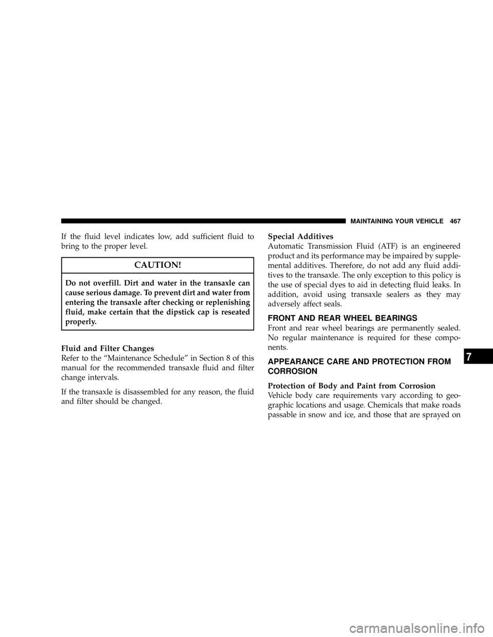 DODGE GRAND CARAVAN 2008 5.G Owners Manual If the fluid level indicates low, add sufficient fluid to
bring to the proper level.
CAUTION!
Do not overfill. Dirt and water in the transaxle can
cause serious damage. To prevent dirt and water from
DODGE GRAND CARAVAN 2008 5.G Owners Manual If the fluid level indicates low, add sufficient fluid to
bring to the proper level.
CAUTION!
Do not overfill. Dirt and water in the transaxle can
cause serious damage. To prevent dirt and water from