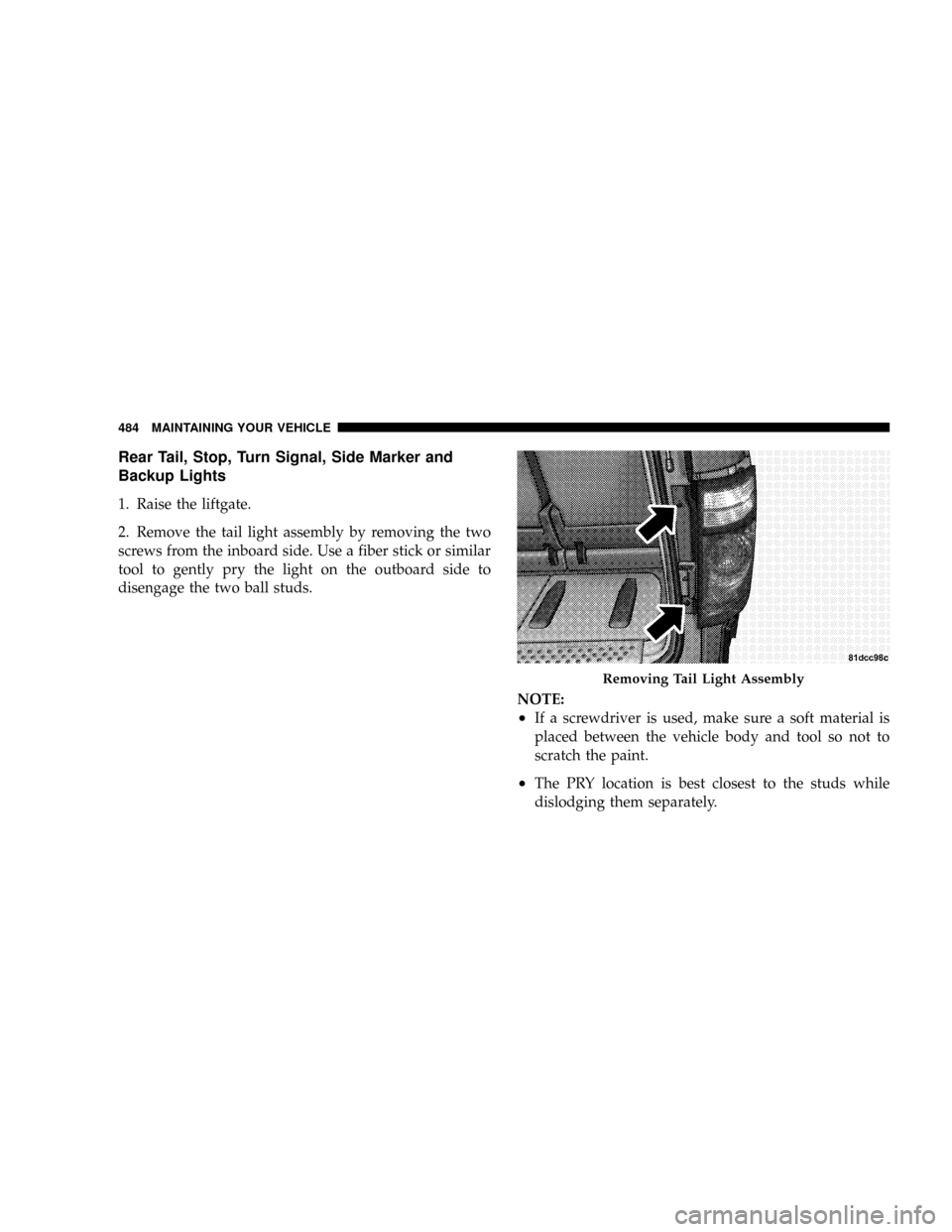 DODGE GRAND CARAVAN 2008 5.G Owners Manual Rear Tail, Stop, Turn Signal, Side Marker and
Backup Lights
1. Raise the liftgate.
2. Remove the tail light assembly by removing the two
screws from the inboard side. Use a fiber stick or similar
tool