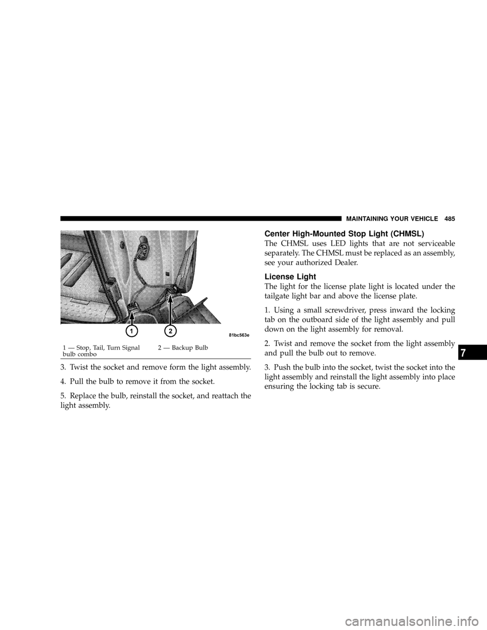 DODGE GRAND CARAVAN 2008 5.G Owners Manual 3. Twist the socket and remove form the light assembly.
4. Pull the bulb to remove it from the socket.
5. Replace the bulb, reinstall the socket, and reattach the
light assembly.
Center High-Mounted S