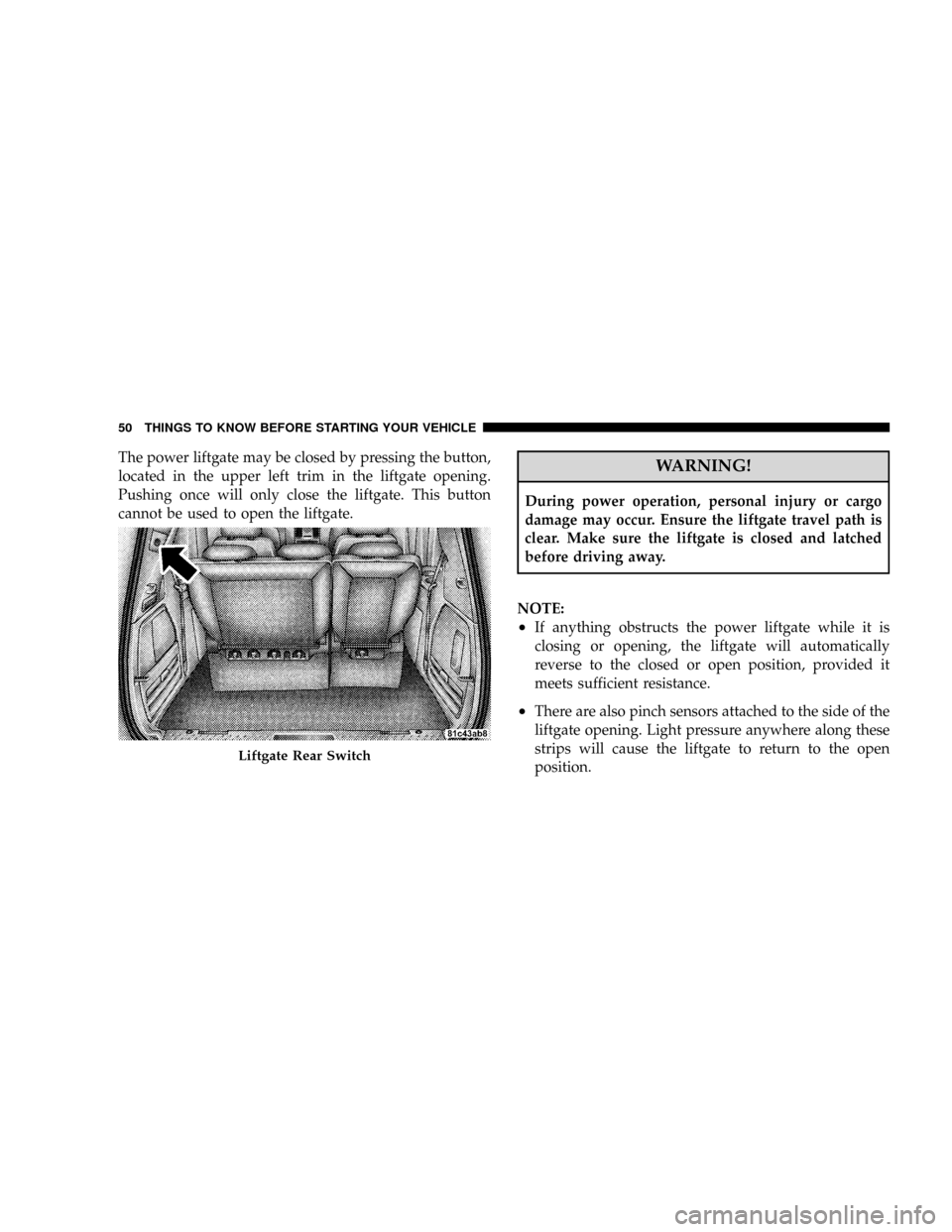 DODGE GRAND CARAVAN 2008 5.G Owners Manual The power liftgate may be closed by pressing the button,
located in the upper left trim in the liftgate opening.
Pushing once will only close the liftgate. This button
cannot be used to open the liftg