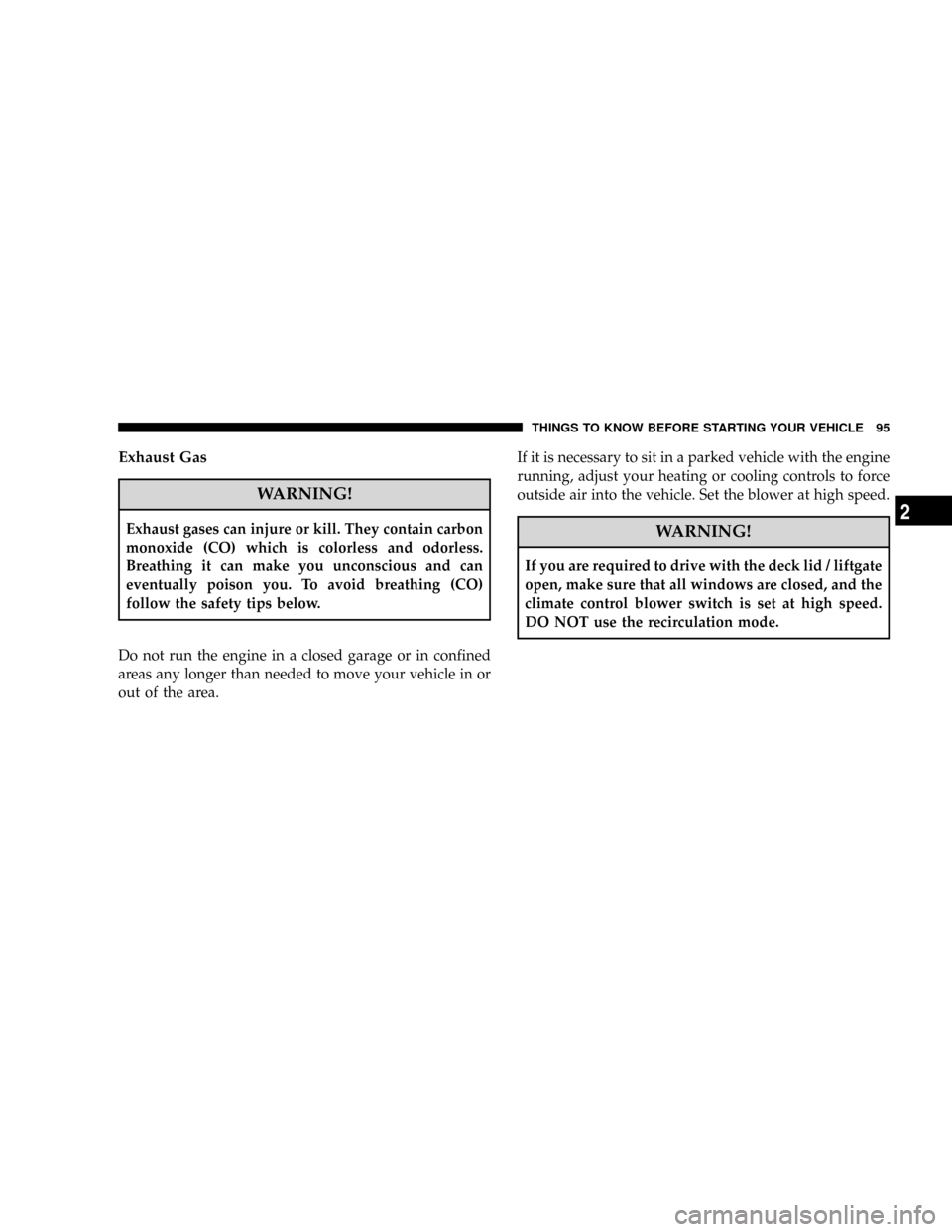 DODGE GRAND CARAVAN 2008 5.G Owners Manual Exhaust Gas
WARNING!
Exhaust gases can injure or kill. They contain carbon
monoxide (CO) which is colorless and odorless.
Breathing it can make you unconscious and can
eventually poison you. To avoid 
