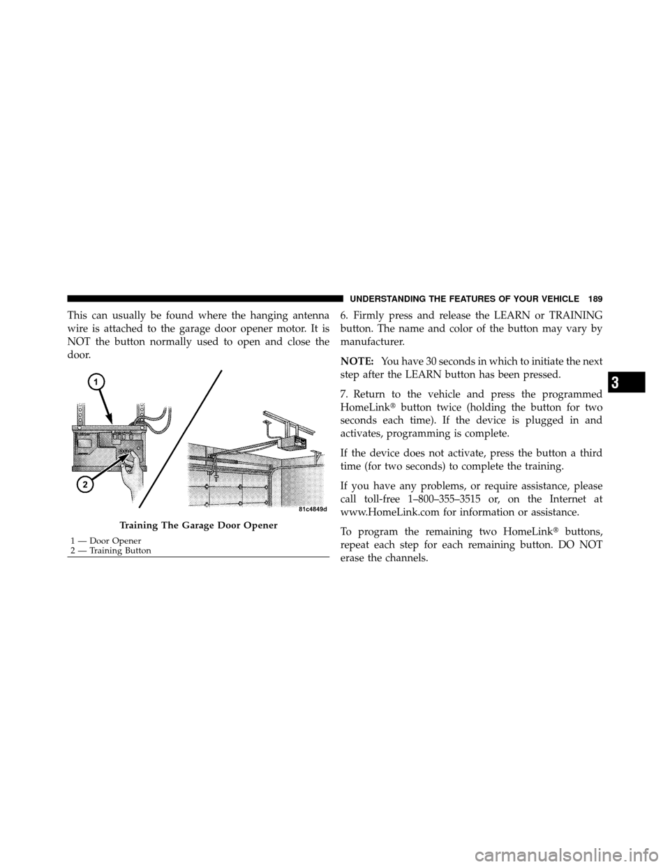 DODGE GRAND CARAVAN 2010 5.G Owners Manual 
This can usually be found where the hanging antenna
wire is attached to the garage door opener motor. It is
NOT the button normally used to open and close the
door.6. Firmly press and release the LEA