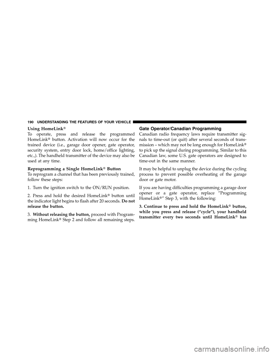 DODGE GRAND CARAVAN 2010 5.G Owners Manual 
Using HomeLink
To operate, press and release the programmed
HomeLinkbutton. Activation will now occur for the
trained device (i.e., garage door opener, gate operator,
security system, entry door lo