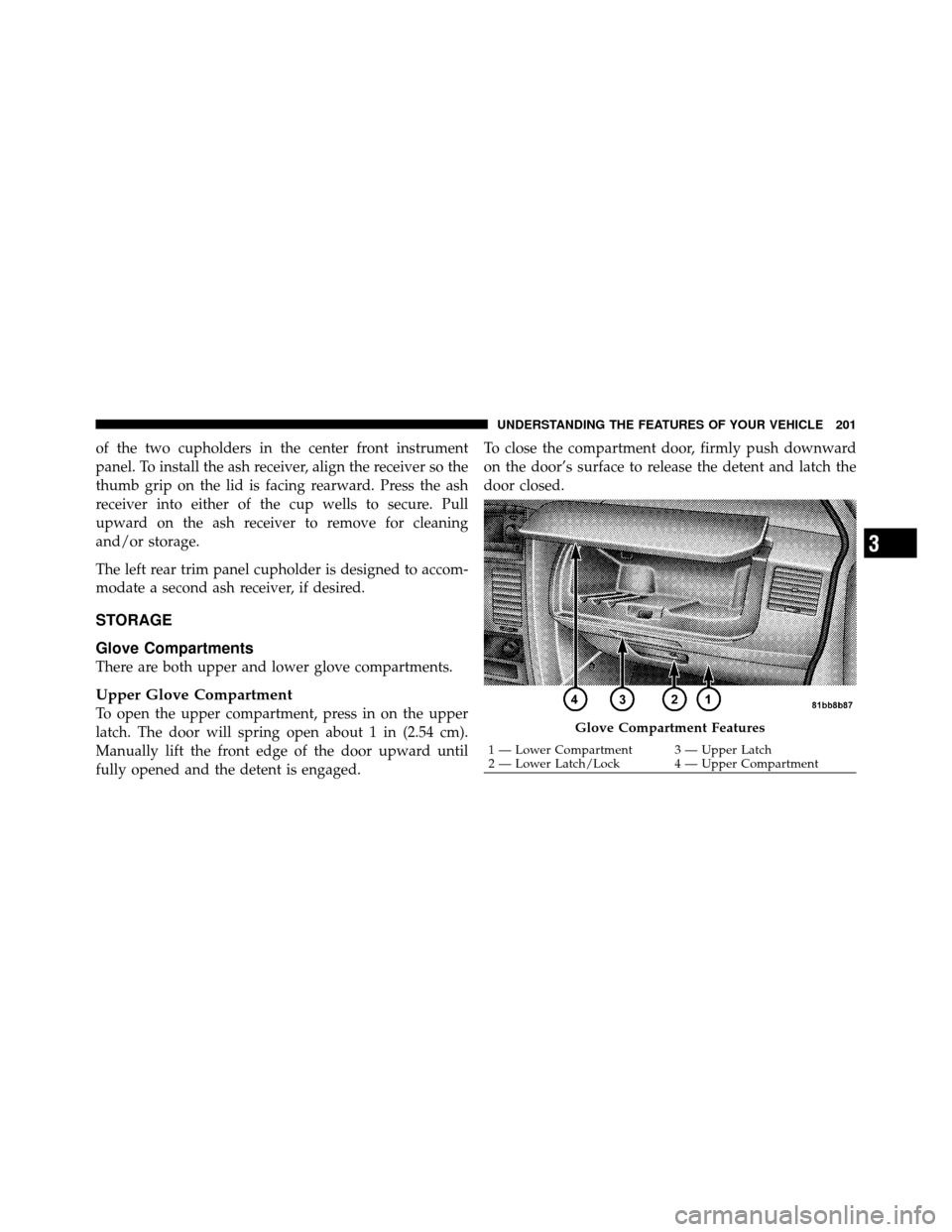 DODGE GRAND CARAVAN 2010 5.G Owners Manual 
of the two cupholders in the center front instrument
panel. To install the ash receiver, align the receiver so the
thumb grip on the lid is facing rearward. Press the ash
receiver into either of the 