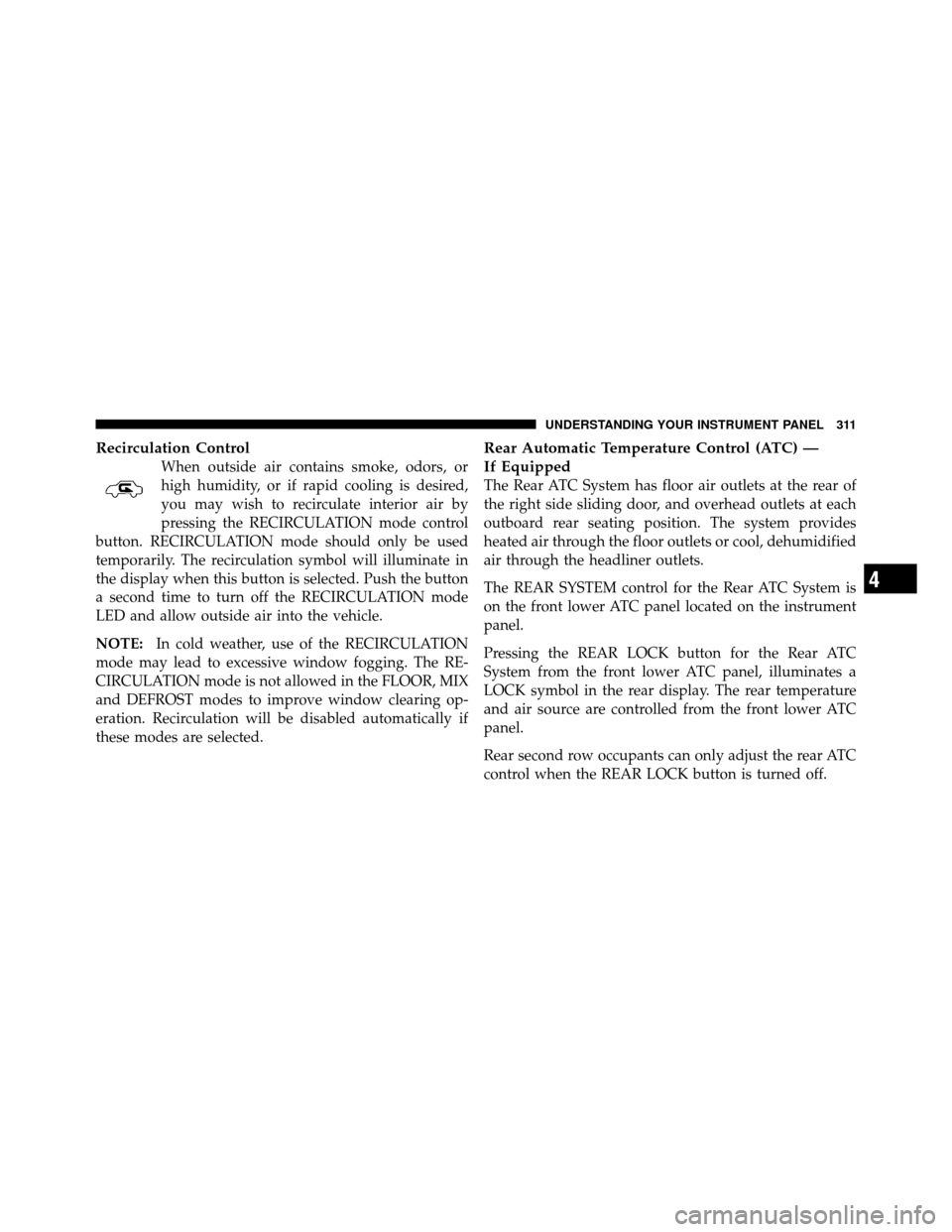 DODGE GRAND CARAVAN 2010 5.G Owners Manual 
Recirculation Control
When outside air contains smoke, odors, or
high humidity, or if rapid cooling is desired,
you may wish to recirculate interior air by
pressing the RECIRCULATION mode control
but