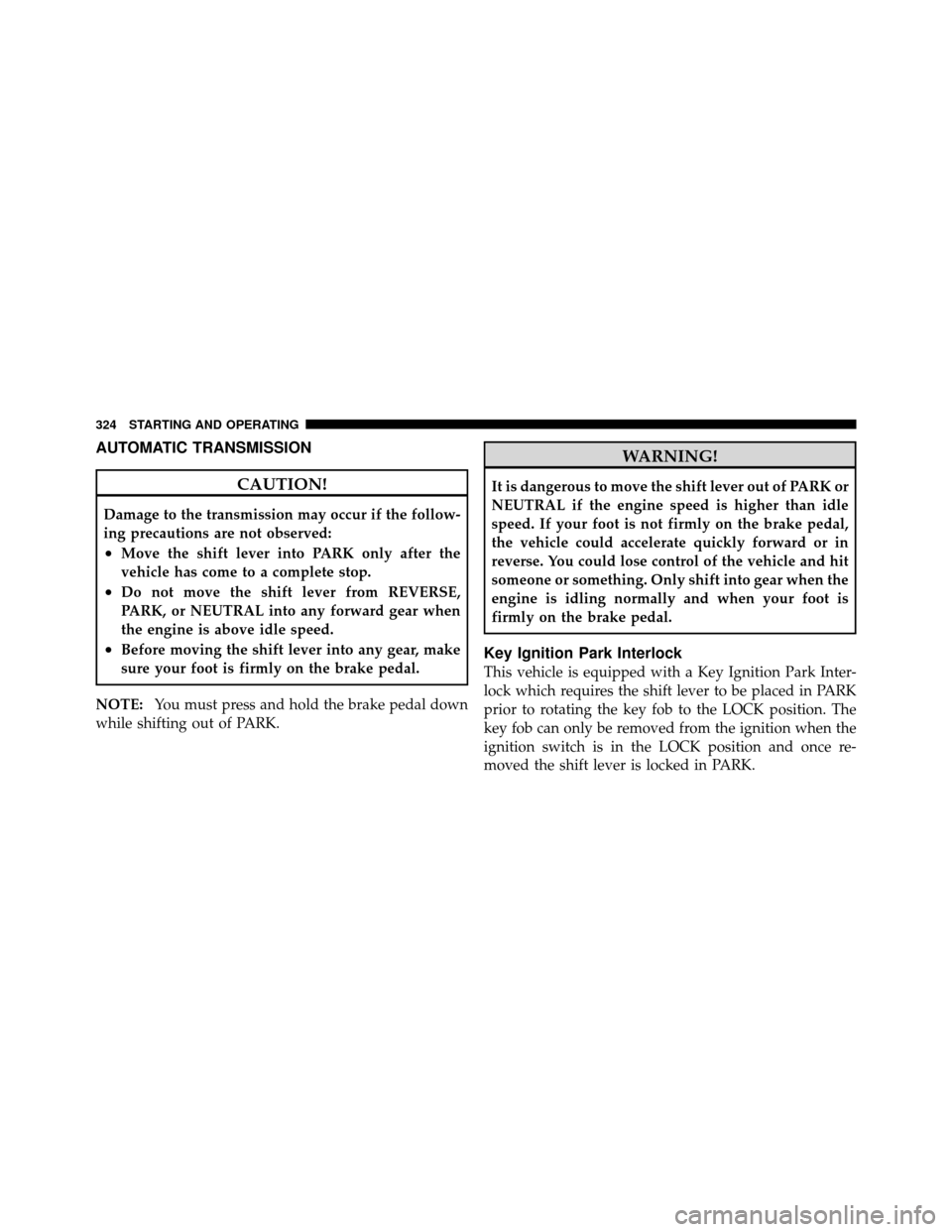 DODGE GRAND CARAVAN 2010 5.G Owners Manual 
AUTOMATIC TRANSMISSION
CAUTION!
Damage to the transmission may occur if the follow-
ing precautions are not observed:
•Move the shift lever into PARK only after the
vehicle has come to a complete s