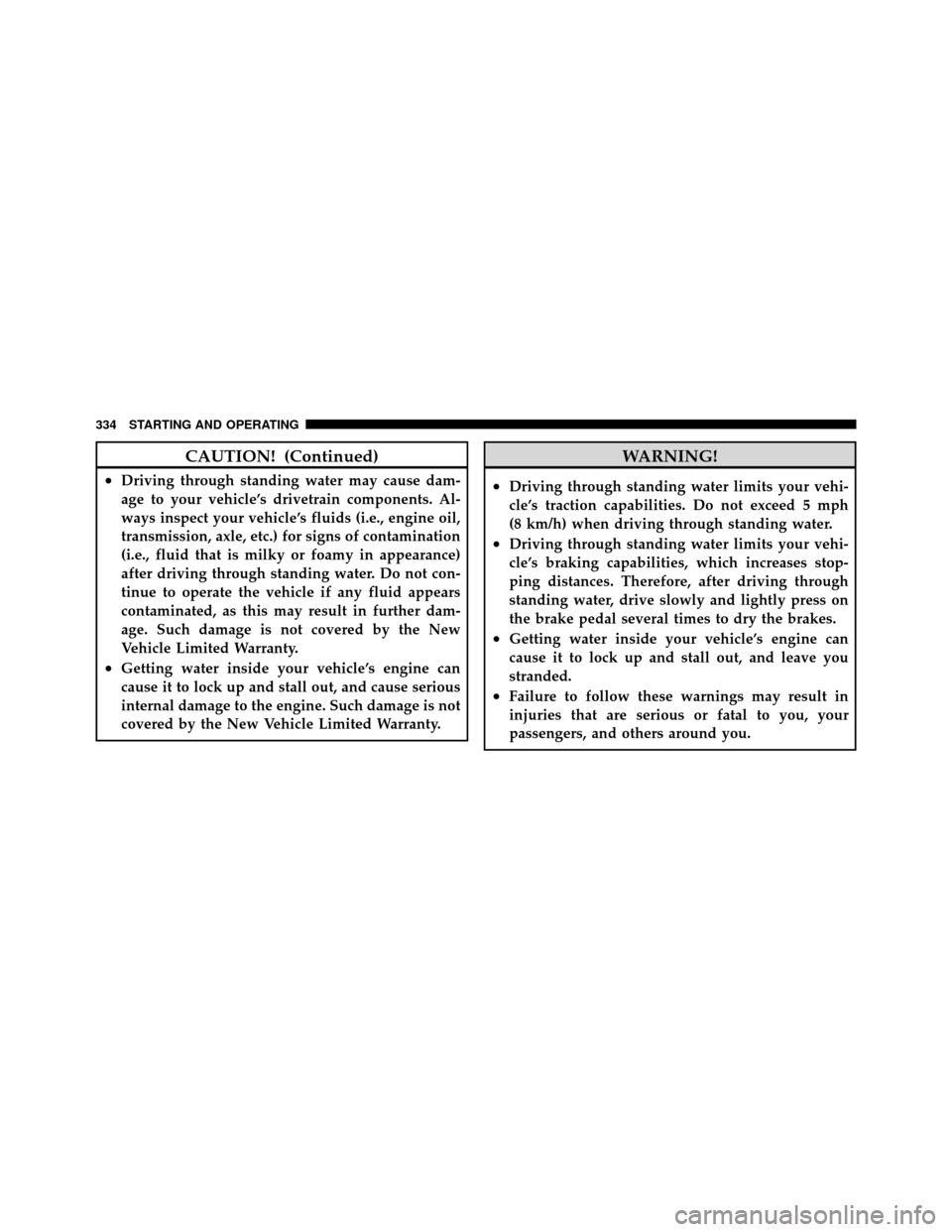 DODGE GRAND CARAVAN 2010 5.G Owners Manual 
CAUTION! (Continued)
•Driving through standing water may cause dam-
age to your vehicle’s drivetrain components. Al-
ways inspect your vehicle’s fluids (i.e., engine oil,
transmission, axle, et