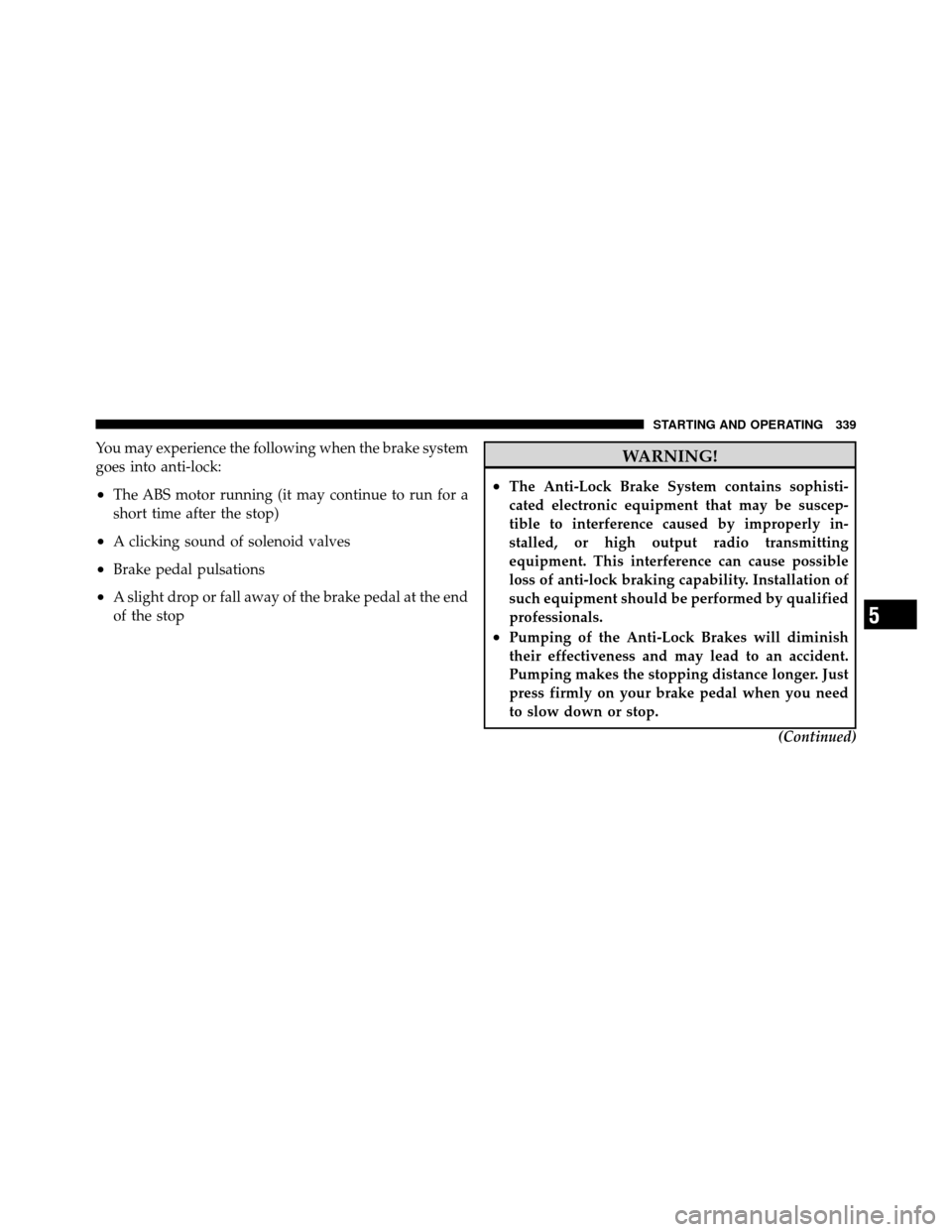 DODGE GRAND CARAVAN 2010 5.G Owners Manual 
You may experience the following when the brake system
goes into anti-lock:
•The ABS motor running (it may continue to run for a
short time after the stop)
•A clicking sound of solenoid valves
