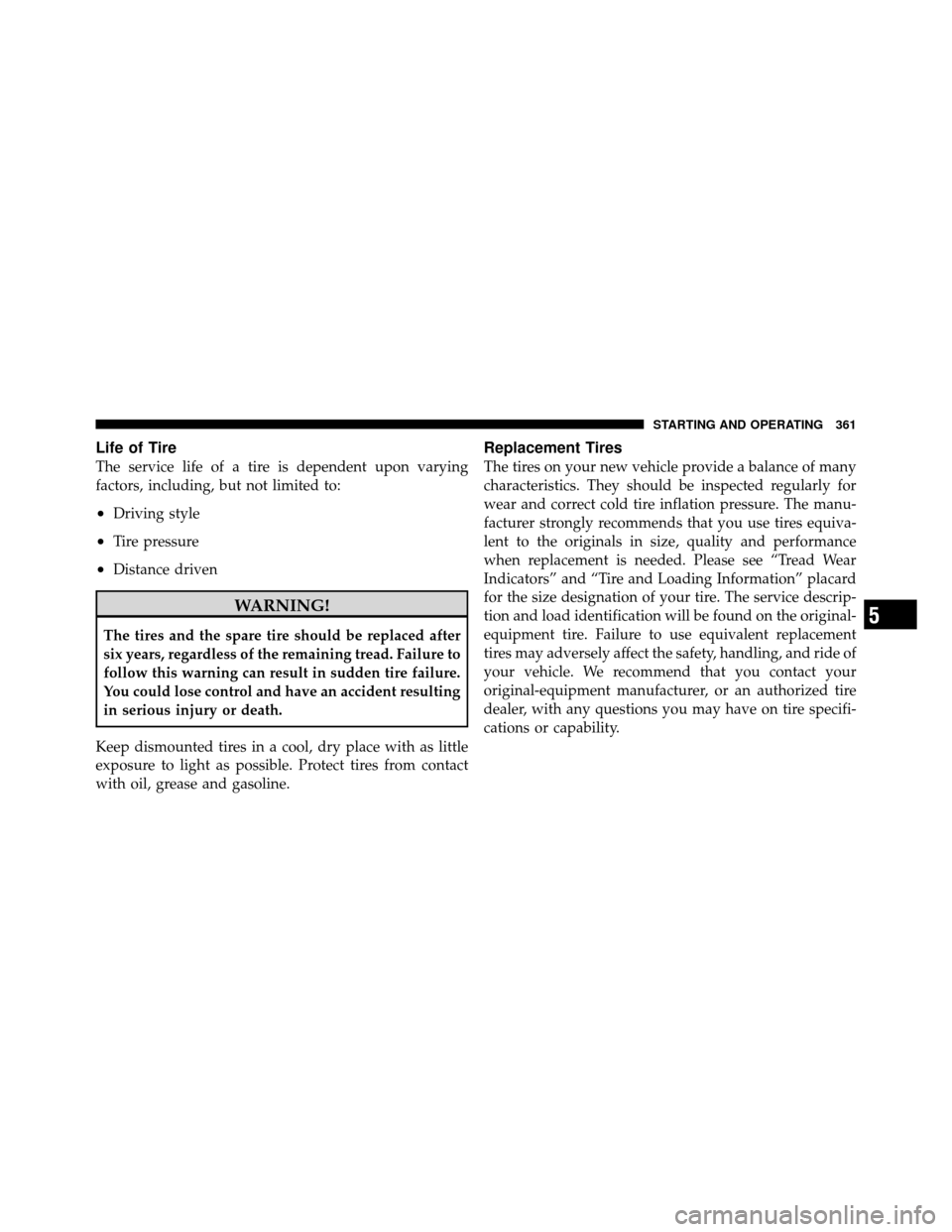 DODGE GRAND CARAVAN 2010 5.G Owners Manual 
Life of Tire
The service life of a tire is dependent upon varying
factors, including, but not limited to:
•Driving style
•Tire pressure
•Distance driven
WARNING!
The tires and the spare tire sh