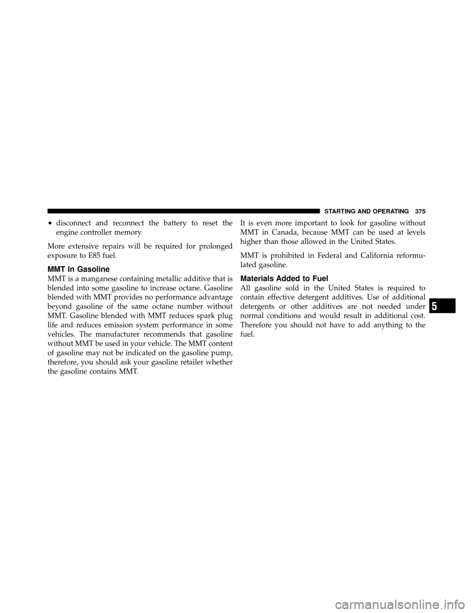 DODGE GRAND CARAVAN 2010 5.G Owners Manual 
•disconnect and reconnect the battery to reset the
engine controller memory
More extensive repairs will be required for prolonged
exposure to E85 fuel.
MMT In Gasoline
MMT is a manganese containing