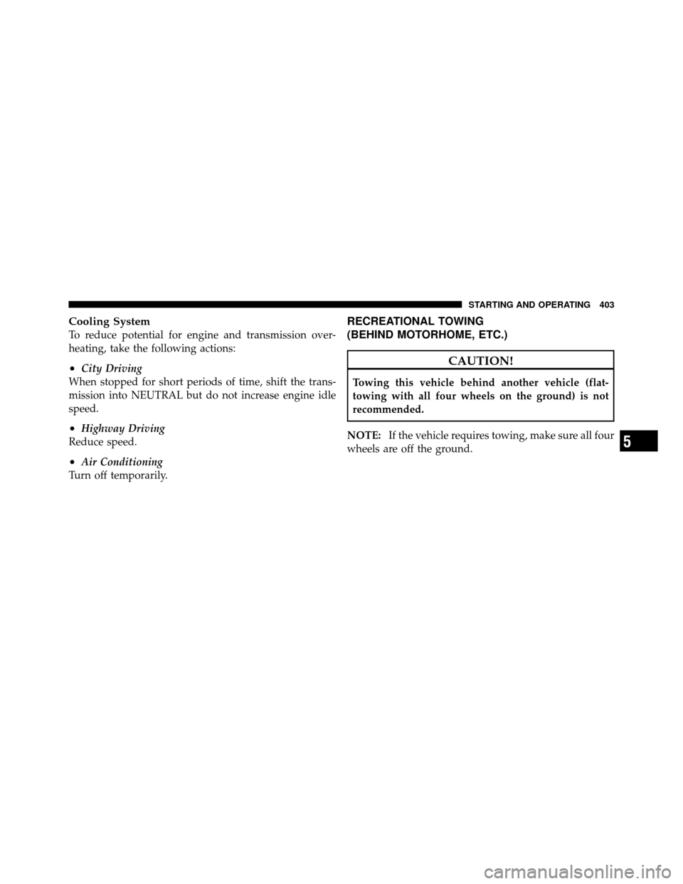 DODGE GRAND CARAVAN 2010 5.G Owners Manual 
Cooling System
To reduce potential for engine and transmission over-
heating, take the following actions:
•City Driving
When stopped for short periods of time, shift the trans-
mission into NEUTRAL