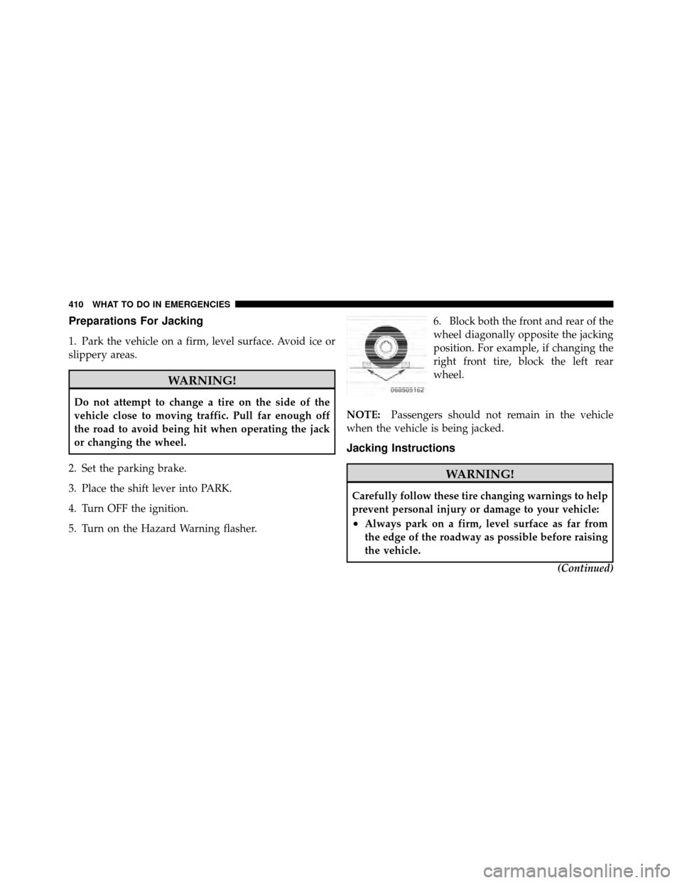 DODGE GRAND CARAVAN 2010 5.G Owners Manual 
Preparations For Jacking
1. Park the vehicle on a firm, level surface. Avoid ice or
slippery areas.
WARNING!
Do not attempt to change a tire on the side of the
vehicle close to moving traffic. Pull f